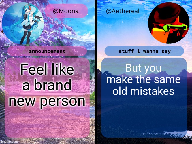 This song HITS ngl | Feel like a brand new person; But you make the same old mistakes | image tagged in moons and aethereal shared temp | made w/ Imgflip meme maker