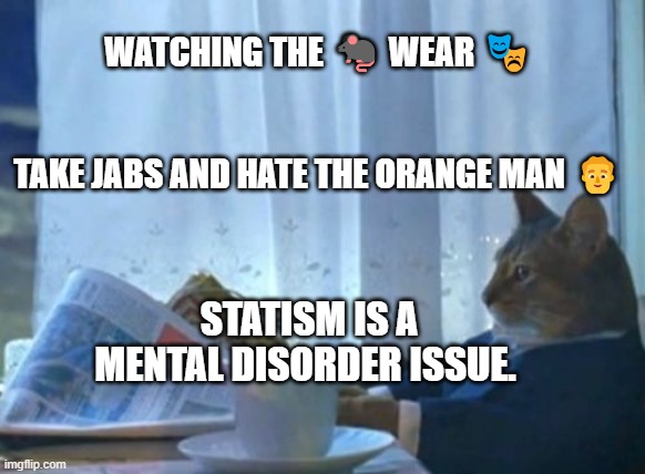 I Should Buy A Boat Cat | WATCHING THE 🐀 WEAR 🎭                                           
                TAKE JABS AND HATE THE ORANGE MAN 👨; STATISM IS A MENTAL DISORDER ISSUE. | image tagged in memes,i should buy a boat cat | made w/ Imgflip meme maker