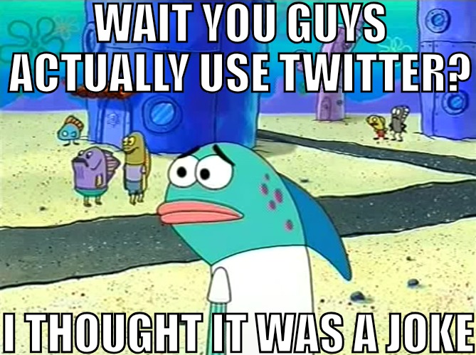 Spongebob I thought it was a joke | WAIT YOU GUYS ACTUALLY USE TWITTER? I THOUGHT IT WAS A JOKE | image tagged in spongebob i thought it was a joke | made w/ Imgflip meme maker