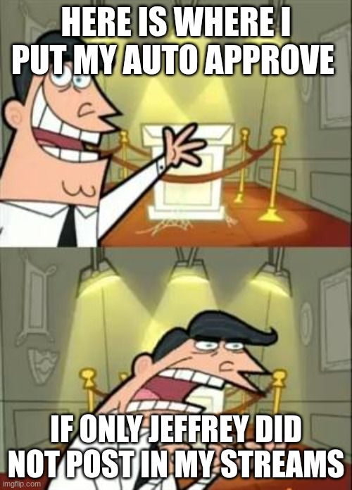 This Is Where I'd Put My Trophy If I Had One | HERE IS WHERE I PUT MY AUTO APPROVE; IF ONLY JEFFREY DID NOT POST IN MY STREAMS | image tagged in memes,this is where i'd put my trophy if i had one | made w/ Imgflip meme maker