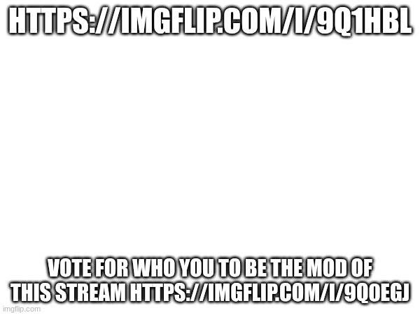 vote | HTTPS://IMGFLIP.COM/I/9Q1HBL; VOTE FOR WHO YOU TO BE THE MOD OF THIS STREAM HTTPS://IMGFLIP.COM/I/9Q0EGJ | image tagged in vote | made w/ Imgflip meme maker