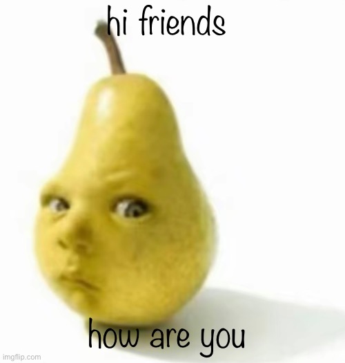 Da pear baby | hi friends; how are you | image tagged in da pear baby | made w/ Imgflip meme maker