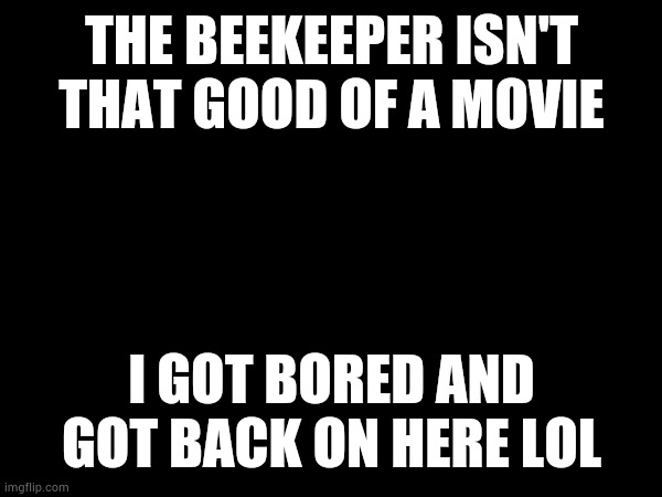 *laughs in memechat* | THE BEEKEEPER ISN'T THAT GOOD OF A MOVIE; I GOT BORED AND GOT BACK ON HERE LOL | made w/ Imgflip meme maker