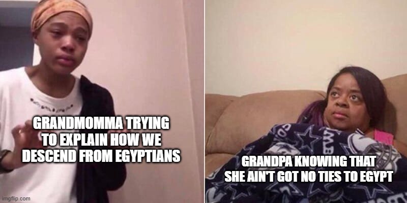fairy tales from grandma | GRANDMOMMA TRYING TO EXPLAIN HOW WE DESCEND FROM EGYPTIANS; GRANDPA KNOWING THAT SHE AIN'T GOT NO TIES TO EGYPT | image tagged in forwards from grandma | made w/ Imgflip meme maker