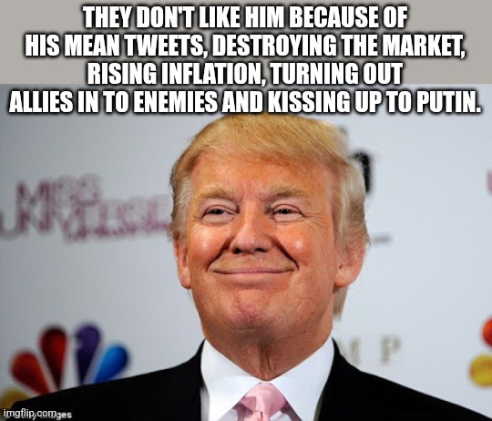 Mean tweets | THEY DON'T LIKE HIM BECAUSE OF HIS MEAN TWEETS, DESTROYING THE MARKET, RISING INFLATION, TURNING OUT ALLIES IN TO ENEMIES AND KISSING UP TO PUTIN. | image tagged in trump,donald trump,tariffs,stock market,maga,nevertrump | made w/ Imgflip meme maker