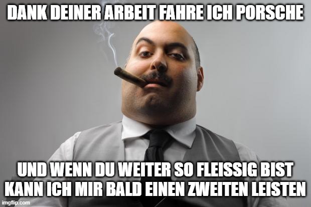 Scumbag Boss | DANK DEINER ARBEIT FAHRE ICH PORSCHE; UND WENN DU WEITER SO FLEISSIG BIST KANN ICH MIR BALD EINEN ZWEITEN LEISTEN | image tagged in memes,scumbag boss | made w/ Imgflip meme maker