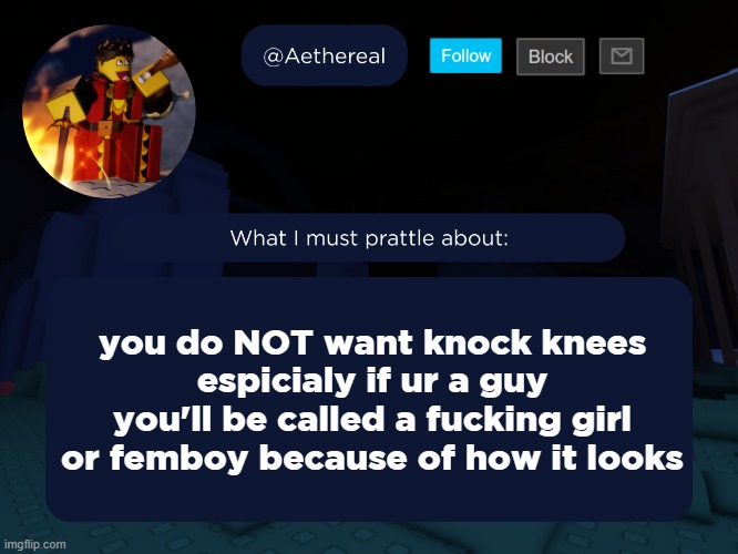 you kinda stand like a girl after valentines day | you do NOT want knock knees
espicialy if ur a guy
you'll be called a fucking girl or femboy because of how it looks | image tagged in aethereal's forsaken template | made w/ Imgflip meme maker