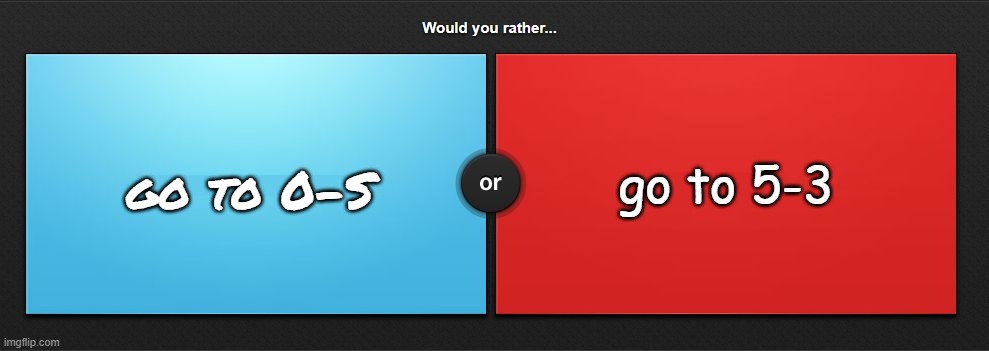 Would you rather | go to 5-3; go to 0-S | image tagged in would you rather | made w/ Imgflip meme maker