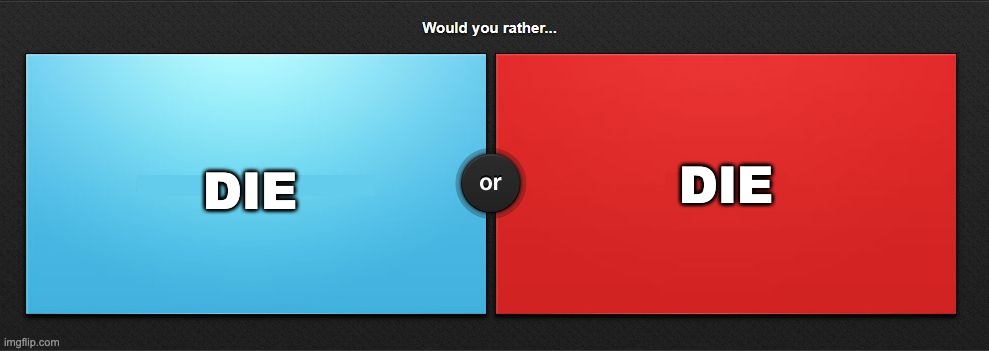 Would you rather | DIE; DIE | image tagged in would you rather | made w/ Imgflip meme maker