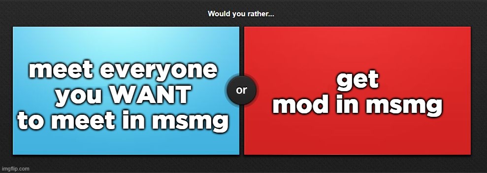 when will blue win bro | get mod in msmg; meet everyone you WANT to meet in msmg | image tagged in would you rather | made w/ Imgflip meme maker