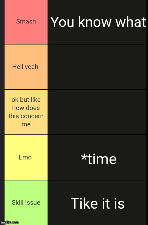 Imma rate you fr this time | You know what; *time; Tike it is | image tagged in celcius tierlist maker | made w/ Imgflip meme maker