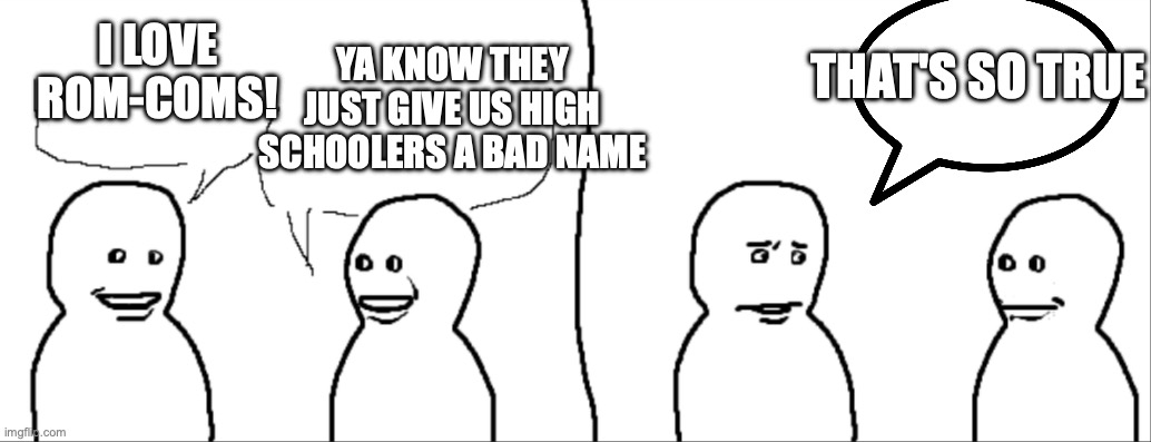 It's so trueee | YA KNOW THEY JUST GIVE US HIGH SCHOOLERS A BAD NAME; THAT'S SO TRUE; I LOVE ROM-COMS! | image tagged in image tag | made w/ Imgflip meme maker