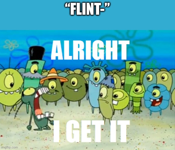 Alright I get It | “FLINT-” | image tagged in alright i get it | made w/ Imgflip meme maker