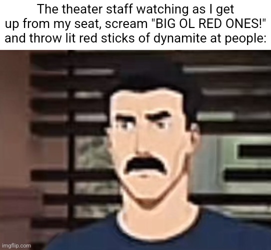 I had a pretty interesting sure | The theater staff watching as I get up from my seat, scream "BIG OL RED ONES!" and throw lit red sticks of dynamite at people: | image tagged in i had a pretty interesting sure | made w/ Imgflip meme maker
