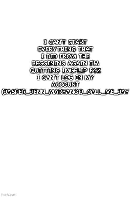 I'm quitting | I CAN'T START EVERYTHING THAT I DID FROM THE BEGGINING AGAIN I'M QUITTING IMGFLIP BCZ I CAN'T LOG IN MY ACCOUNT (JASPER_JENN_MARYANOO_CALL_ME_JAY | image tagged in real,no cap | made w/ Imgflip meme maker