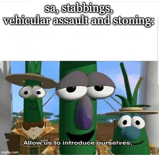 Allow us to introduce ourselves | sa, stabbings, vehicular assault and stoning: | image tagged in allow us to introduce ourselves | made w/ Imgflip meme maker