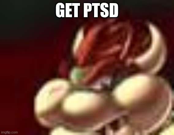 bowser fart cropped | GET PTSD | image tagged in bowser fart cropped | made w/ Imgflip meme maker