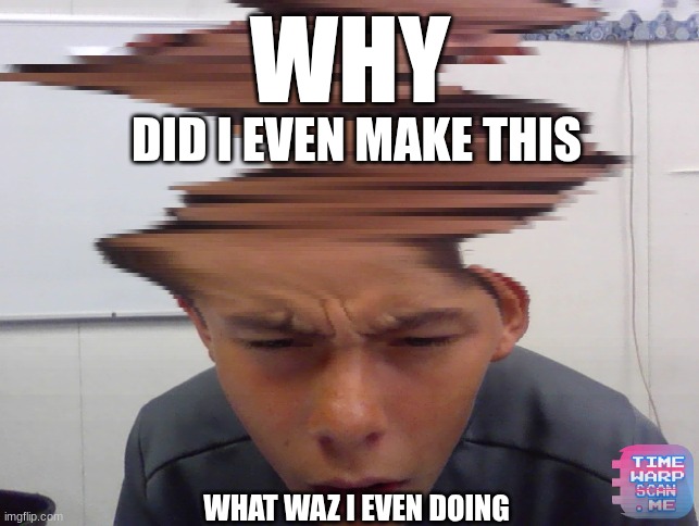 What WAZ I doing again | WHY; DID I EVEN MAKE THIS; WHAT WAZ I EVEN DOING | image tagged in huh | made w/ Imgflip meme maker