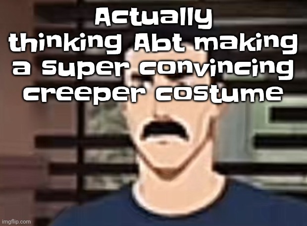 Yuh | Actually thinking Abt making a super convincing creeper costume | image tagged in i had a pretty interesting sure | made w/ Imgflip meme maker