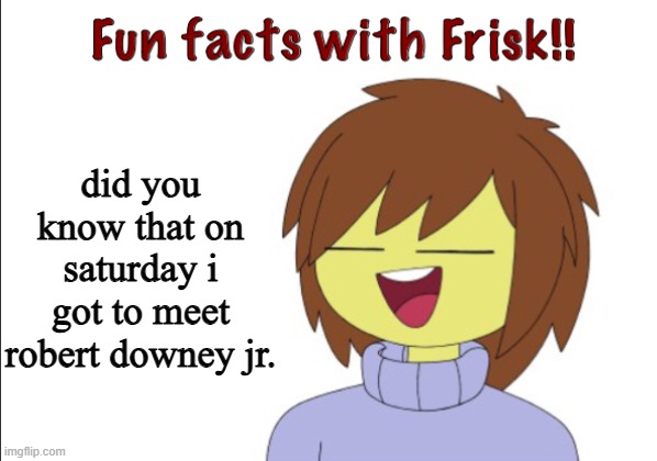 Fun Facts With Frisk!! | did you know that on saturday i got to meet robert downey jr. | image tagged in fun facts with frisk | made w/ Imgflip meme maker