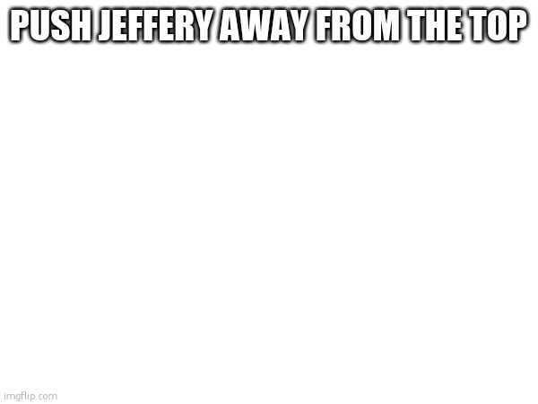 PUSH JEFFERY AWAY FROM THE TOP | made w/ Imgflip meme maker