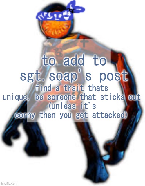 i make good advice | find a trait thats unique, be someone that sticks out
(unless it's corny then you get attacked); to add to sgt.soap's post | image tagged in crip figga | made w/ Imgflip meme maker