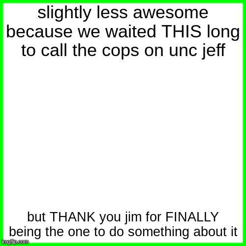 green box | slightly less awesome because we waited THIS long to call the cops on unc jeff; but THANK you jim for FINALLY being the one to do something about it | image tagged in green box | made w/ Imgflip meme maker
