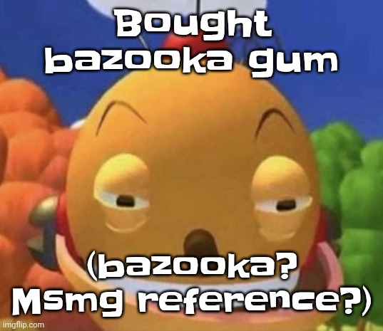 freak. | Bought bazooka gum; (bazooka? Msmg reference?) | image tagged in freak | made w/ Imgflip meme maker