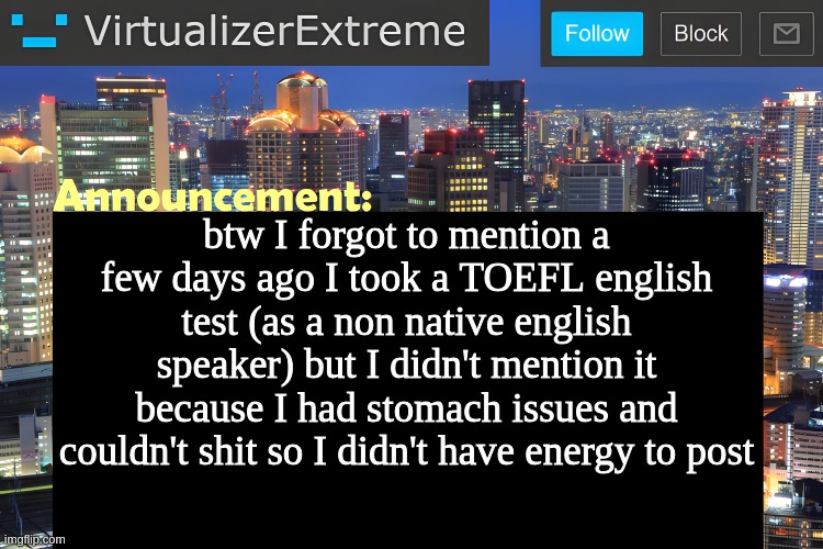 Virtualizer Announcement Temp (Remastered) | btw I forgot to mention a few days ago I took a TOEFL english test (as a non native english speaker) but I didn't mention it because I had stomach issues and couldn't shit so I didn't have energy to post | image tagged in virtualizer announcement temp remastered | made w/ Imgflip meme maker