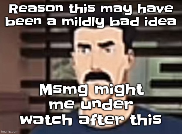 I had a pretty interesting sure | Msmg might me under watch after this; Reason this may have been a mildly bad idea | image tagged in i had a pretty interesting sure | made w/ Imgflip meme maker