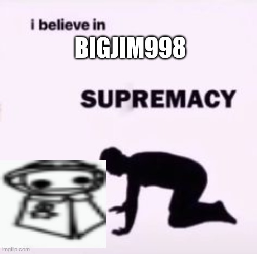 I believe in supremacy | BIGJIM998 | image tagged in i believe in supremacy | made w/ Imgflip meme maker