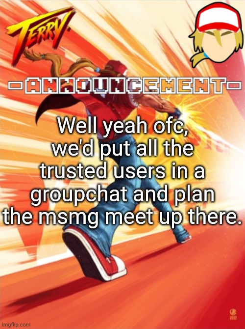 We can add Jeffery too, and when he shows up, we kill him | Well yeah ofc, we'd put all the trusted users in a groupchat and plan the msmg meet up there. | image tagged in terry bogard temp better | made w/ Imgflip meme maker