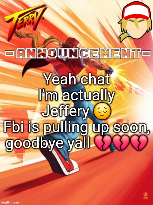 Terry Bogard temp (better) | Yeah chat I'm actually Jeffery 😔
Fbi is pulling up soon, goodbye yall 💔💔💔 | image tagged in terry bogard temp better | made w/ Imgflip meme maker
