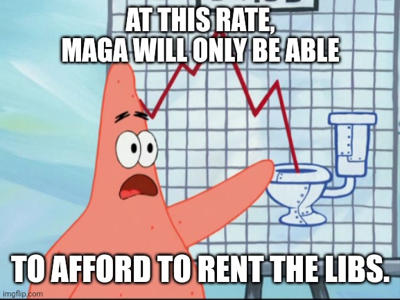 Crashing economy | AT THIS RATE, MAGA WILL ONLY BE ABLE; TO AFFORD TO RENT THE LIBS. | image tagged in patrick stock,donald trump,maga,economy,liberal tears | made w/ Imgflip meme maker