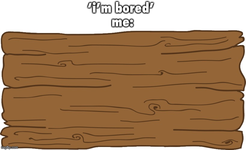 bored | ‘i’m bored’ 
me: | made w/ Imgflip meme maker