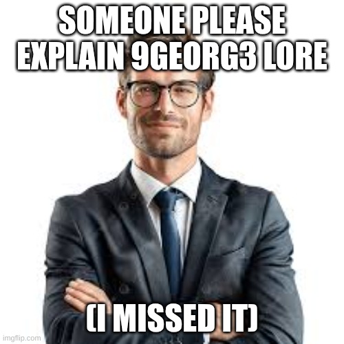 Businessman | SOMEONE PLEASE EXPLAIN 9GEORG3 LORE; (I MISSED IT) | image tagged in businessman | made w/ Imgflip meme maker