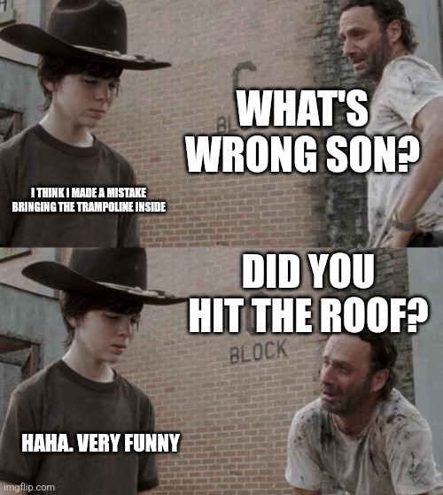 Rick and Carl | WHAT'S WRONG SON? I THINK I MADE A MISTAKE BRINGING THE TRAMPOLINE INSIDE; DID YOU HIT THE ROOF? HAHA. VERY FUNNY | image tagged in memes,rick and carl | made w/ Imgflip meme maker