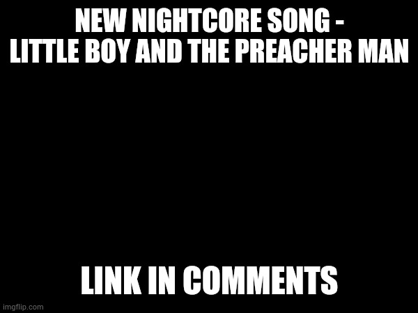 Hey! Listen! | NEW NIGHTCORE SONG - LITTLE BOY AND THE PREACHER MAN; LINK IN COMMENTS | made w/ Imgflip meme maker