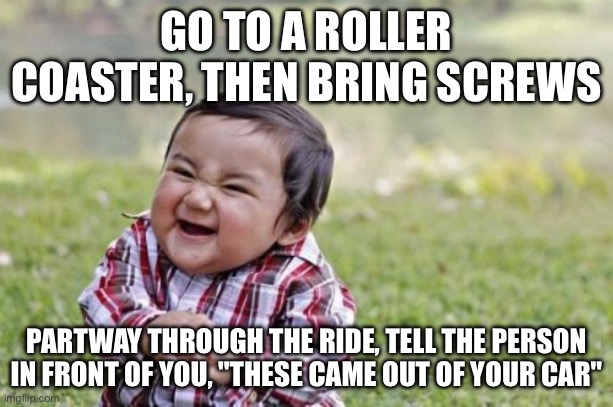 ?? | GO TO A ROLLER COASTER, THEN BRING SCREWS; PARTWAY THROUGH THE RIDE, TELL THE PERSON IN FRONT OF YOU, "THESE CAME OUT OF YOUR CAR" | image tagged in memes,evil toddler | made w/ Imgflip meme maker
