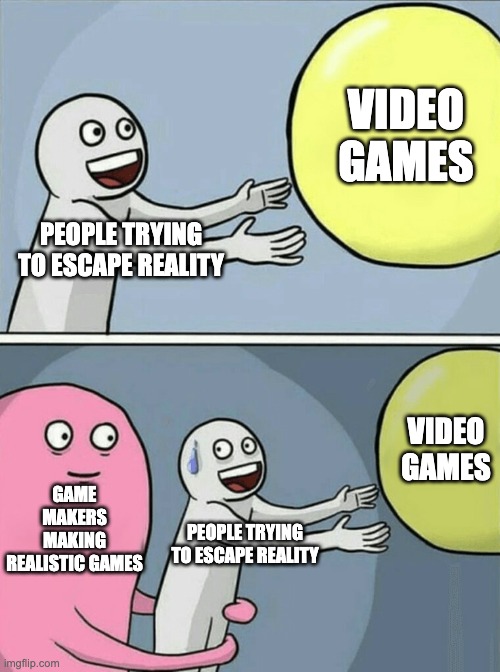 Running Away Balloon | VIDEO GAMES; PEOPLE TRYING TO ESCAPE REALITY; VIDEO GAMES; GAME MAKERS MAKING REALISTIC GAMES; PEOPLE TRYING TO ESCAPE REALITY | image tagged in memes,running away balloon | made w/ Imgflip meme maker