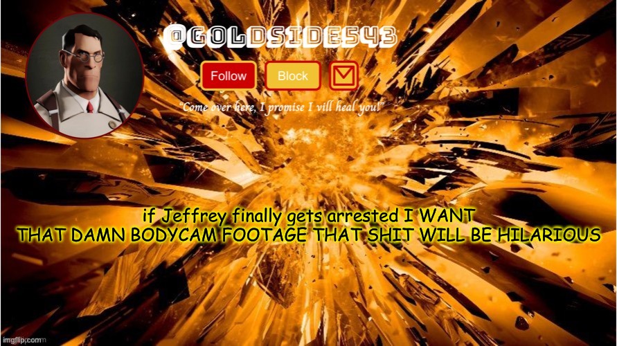 E | if Jeffrey finally gets arrested I WANT THAT DAMN BODYCAM FOOTAGE THAT SHIT WILL BE HILARIOUS | image tagged in gold's announcement template | made w/ Imgflip meme maker