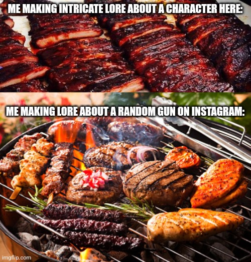 Want proof? Ask and ye shall receive. | ME MAKING INTRICATE LORE ABOUT A CHARACTER HERE:; ME MAKING LORE ABOUT A RANDOM GUN ON INSTAGRAM: | image tagged in burnt bbq,cooked meats it's what's for dinner | made w/ Imgflip meme maker