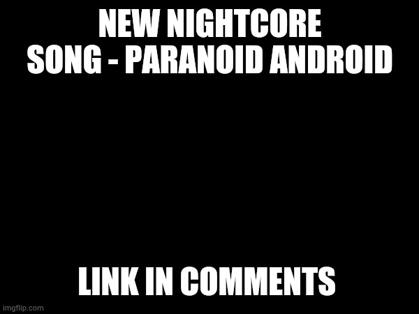 Meh :/ | NEW NIGHTCORE SONG - PARANOID ANDROID; LINK IN COMMENTS | made w/ Imgflip meme maker