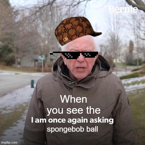 freaking out | When you see the; spongebob ball | image tagged in memes,bernie i am once again asking for your support | made w/ Imgflip meme maker