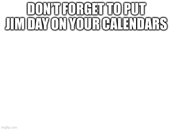 DON’T FORGET TO PUT JIM DAY ON YOUR CALENDARS | made w/ Imgflip meme maker