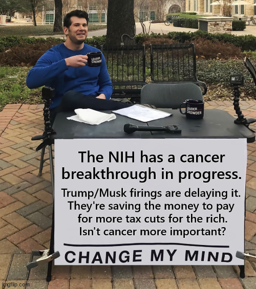 Cancer vs. kleptocracy | The NIH has a cancer breakthrough in progress. Trump/Musk firings are delaying it. 
They're saving the money to pay 
for more tax cuts for the rich.
Isn't cancer more important? | image tagged in change my mind tilt-corrected,nation institutes of health,cancer,trump,elon musk,tax cuts for the rich | made w/ Imgflip meme maker