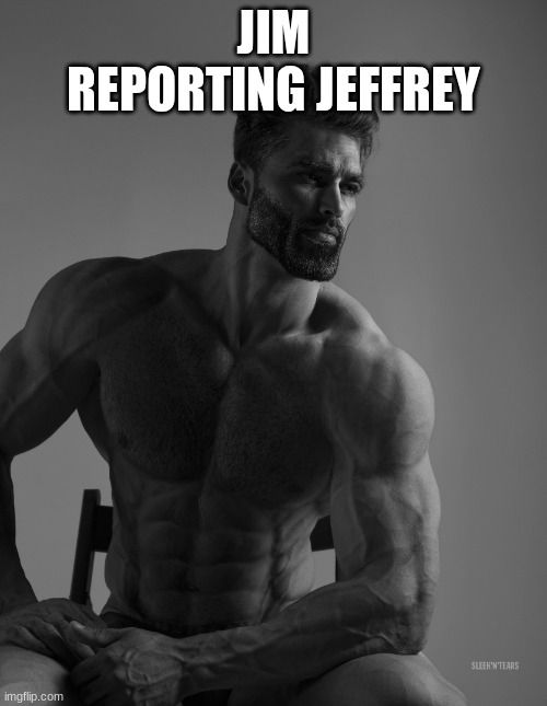 someone give this man owner status immediately | JIM REPORTING JEFFREY | image tagged in giga chad | made w/ Imgflip meme maker