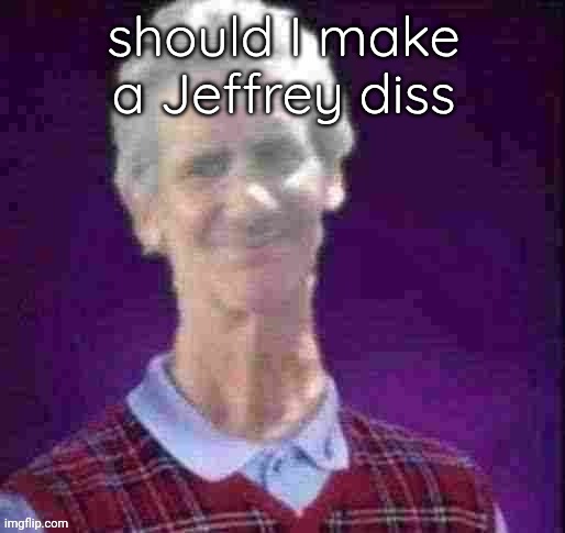 Lol | should I make a Jeffrey diss | image tagged in bad luck jeffrey credit to andrewfinlayson | made w/ Imgflip meme maker