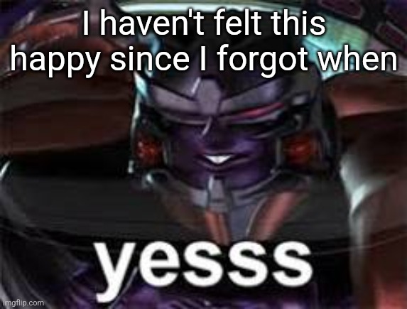 yesss | I haven't felt this happy since I forgot when | image tagged in yesss | made w/ Imgflip meme maker