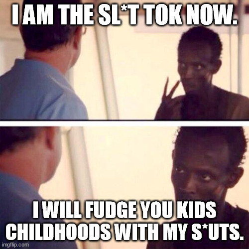 If Tim Stokely - onlyfanz founder buys tik tok, this is what happens. | I AM THE SL*T TOK NOW. I WILL FUDGE YOU KIDS CHILDHOODS WITH MY S*UTS. | image tagged in memes,captain phillips - i'm the captain now,onlyfans,tiktok,funny memes,funny | made w/ Imgflip meme maker